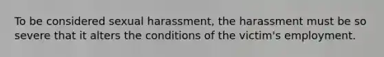 To be considered sexual harassment, the harassment must be so severe that it alters the conditions of the victim's employment.