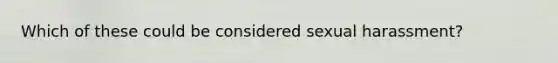 Which of these could be considered sexual harassment?