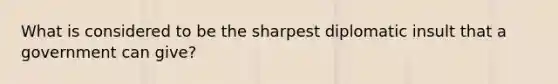 What is considered to be the sharpest diplomatic insult that a government can give?