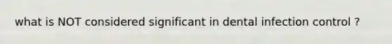 what is NOT considered significant in dental infection control ?