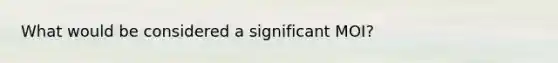 What would be considered a significant MOI?