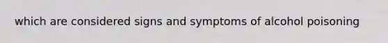 which are considered signs and symptoms of alcohol poisoning