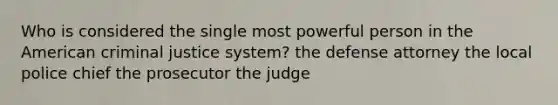 Who is considered the single most powerful person in the American criminal justice system? the defense attorney the local police chief the prosecutor the judge