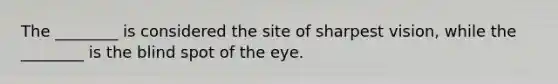 The ________ is considered the site of sharpest vision, while the ________ is the blind spot of the eye.