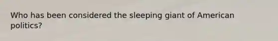 Who has been considered the sleeping giant of American politics?