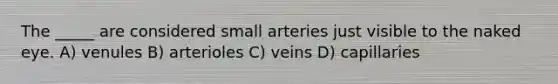 The _____ are considered small arteries just visible to the naked eye. A) venules B) arterioles C) veins D) capillaries