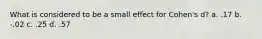 What is considered to be a small effect for Cohen's d? a. .17 b. -.02 c. .25 d. .57