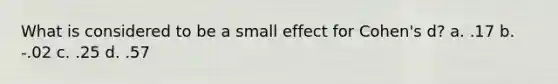 What is considered to be a small effect for Cohen's d? a. .17 b. -.02 c. .25 d. .57