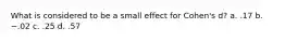 What is considered to be a small effect for Cohen's d? a. .17 b. −.02 c. .25 d. .57