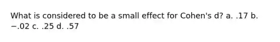 What is considered to be a small effect for Cohen's d? a. .17 b. −.02 c. .25 d. .57