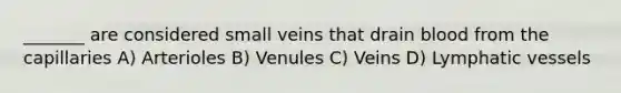 _______ are considered small veins that drain blood from the capillaries A) Arterioles B) Venules C) Veins D) Lymphatic vessels