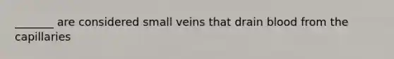 _______ are considered small veins that drain blood from the capillaries