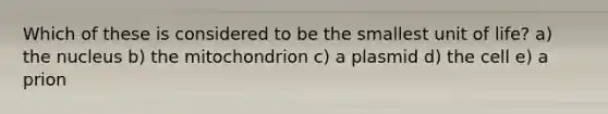 Which of these is considered to be the smallest unit of life? a) the nucleus b) the mitochondrion c) a plasmid d) the cell e) a prion