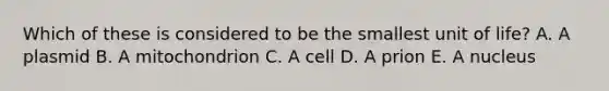 Which of these is considered to be the smallest unit of life? A. A plasmid B. A mitochondrion C. A cell D. A prion E. A nucleus