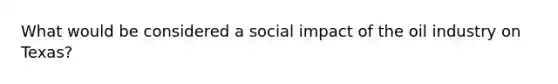 What would be considered a social impact of the oil industry on Texas?