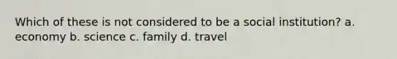 Which of these is not considered to be a social institution? a. economy b. science c. family d. travel