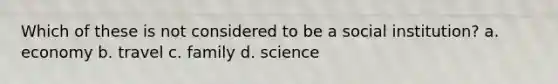 Which of these is not considered to be a social institution? a. economy b. travel c. family d. science