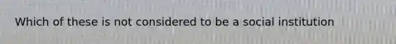 Which of these is not considered to be a social institution