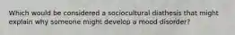 Which would be considered a sociocultural diathesis that might explain why someone might develop a mood disorder?