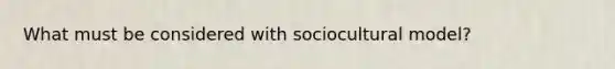 What must be considered with sociocultural model?