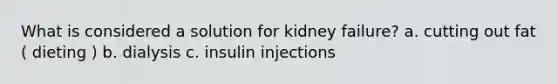 What is considered a solution for kidney failure? a. cutting out fat ( dieting ) b. dialysis c. insulin injections