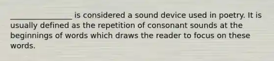 ________________ is considered a sound device used in poetry. It is usually defined as the repetition of consonant sounds at the beginnings of words which draws the reader to focus on these words.