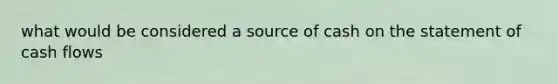 what would be considered a source of cash on the statement of cash flows