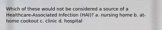 Which of these would not be considered a source of a Healthcare-Associated Infection (HAI)? a. nursing home b. at-home cookout c. clinic d. hospital