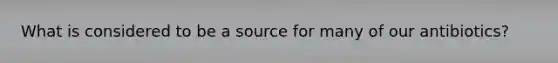 What is considered to be a source for many of our antibiotics?