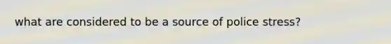 what are considered to be a source of police stress?