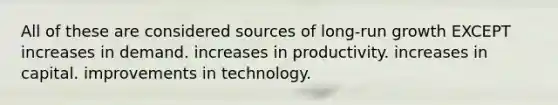 All of these are considered sources of long-run growth EXCEPT increases in demand. increases in productivity. increases in capital. improvements in technology.