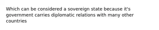 Which can be considered a sovereign state because it's government carries diplomatic relations with many other countries