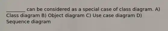 ________ can be considered as a special case of class diagram. A) Class diagram B) Object diagram C) Use case diagram D) Sequence diagram