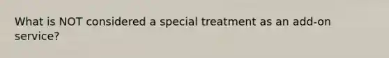 What is NOT considered a special treatment as an add-on service?