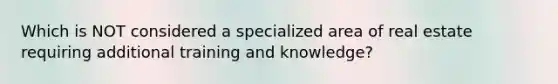 Which is NOT considered a specialized area of real estate requiring additional training and knowledge?