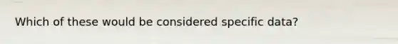 Which of these would be considered specific data?