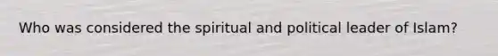 Who was considered the spiritual and political leader of Islam?