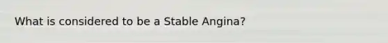 What is considered to be a Stable Angina?