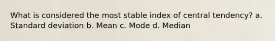 What is considered the most stable index of central tendency? a. Standard deviation b. Mean c. Mode d. Median