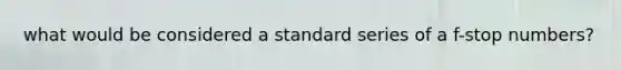 what would be considered a standard series of a f-stop numbers?