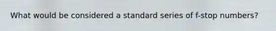 What would be considered a standard series of f-stop numbers?