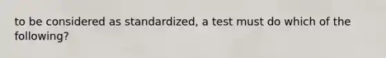 to be considered as standardized, a test must do which of the following?