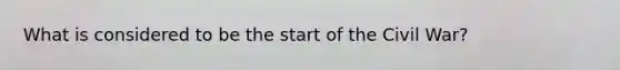 What is considered to be the start of the Civil War?