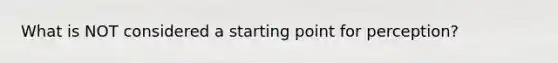 What is NOT considered a starting point for perception?