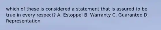 which of these is considered a statement that is assured to be true in every respect? A. Estoppel B. Warranty C. Guarantee D. Representation