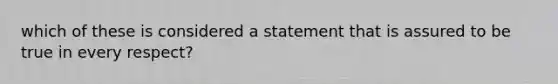 which of these is considered a statement that is assured to be true in every respect?