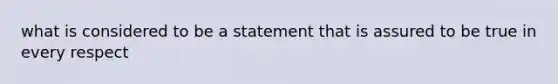 what is considered to be a statement that is assured to be true in every respect