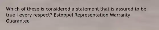 Which of these is considered a statement that is assured to be true i every respect? Estoppel Representation Warranty Guarantee