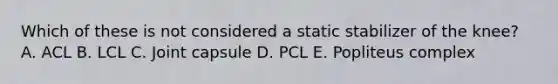 Which of these is not considered a static stabilizer of the knee? A. ACL B. LCL C. Joint capsule D. PCL E. Popliteus complex