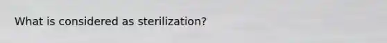 What is considered as sterilization?